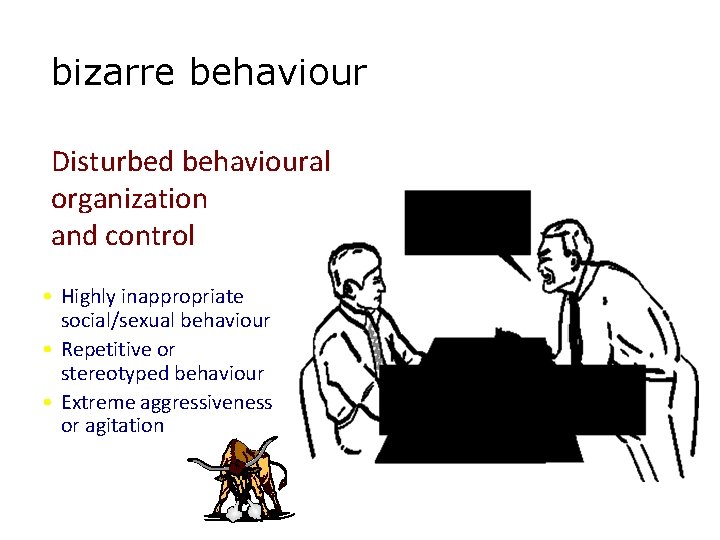 bizarre behaviour Disturbed behavioural organization and control • Highly inappropriate social/sexual behaviour • Repetitive