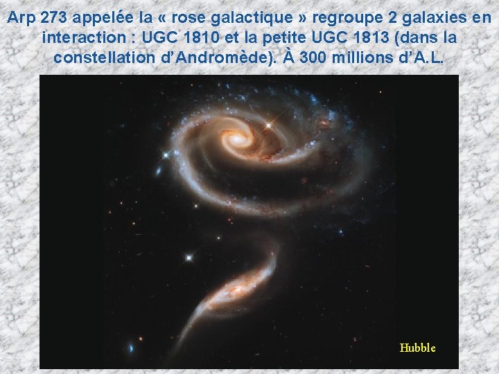 Arp 273 appelée la « rose galactique » regroupe 2 galaxies en interaction : Arp 273 appelée la « rose galactique » regroupe 2 galaxies en interaction :