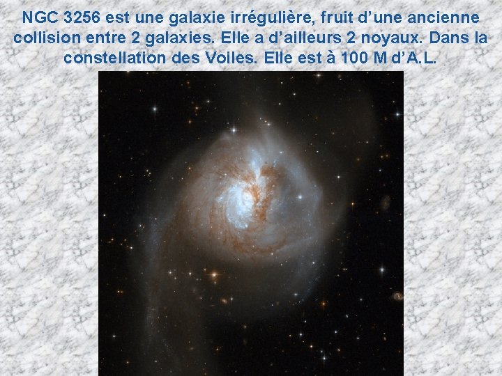 NGC 3256 est une galaxie irrégulière, fruit d’une ancienne collision entre 2 galaxies. Elle NGC 3256 est une galaxie irrégulière, fruit d’une ancienne collision entre 2 galaxies. Elle