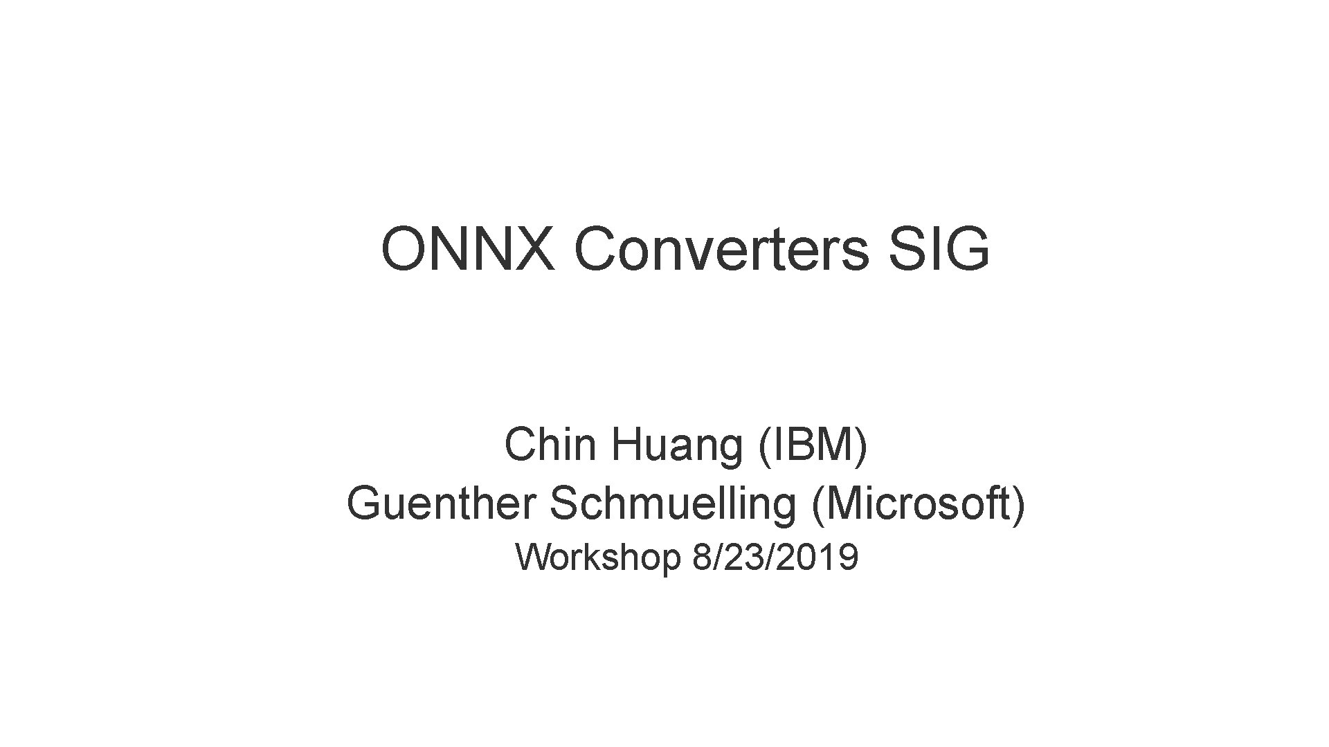 ONNX Converters SIG Chin Huang (IBM) Guenther Schmuelling (Microsoft) Workshop 8/23/2019 