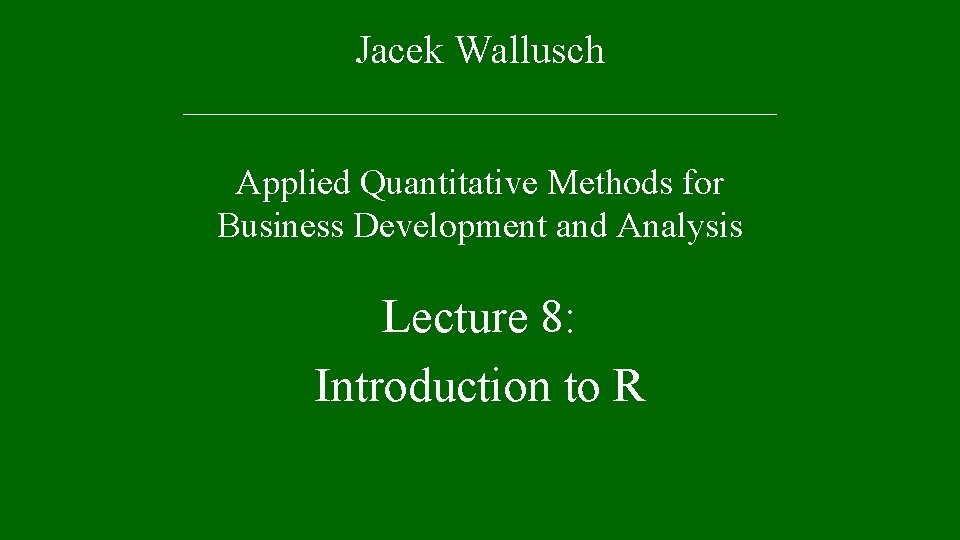 Jacek Wallusch _________________ Applied Quantitative Methods for Business Development and Analysis Lecture 8: Introduction