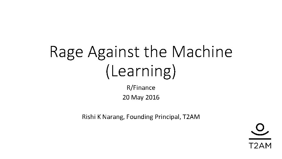 Rage Against the Machine (Learning) R/Finance 20 May 2016 Rishi K Narang, Founding Principal,