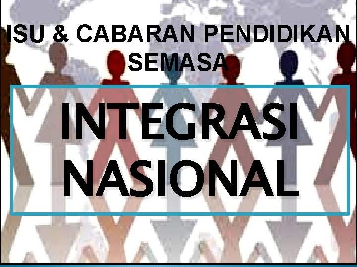 ISU & CABARAN PENDIDIKAN SEMASA INTEGRASI NASIONAL 