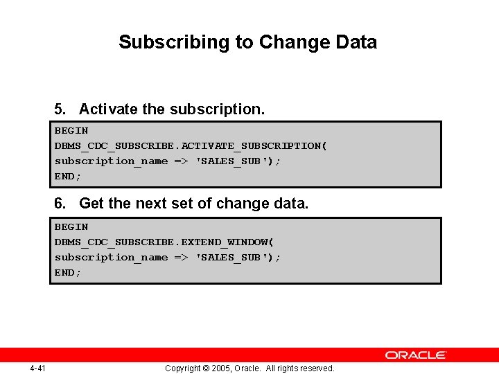 Subscribing to Change Data 5. Activate the subscription. BEGIN DBMS_CDC_SUBSCRIBE. ACTIVATE_SUBSCRIPTION( subscription_name => 'SALES_SUB');