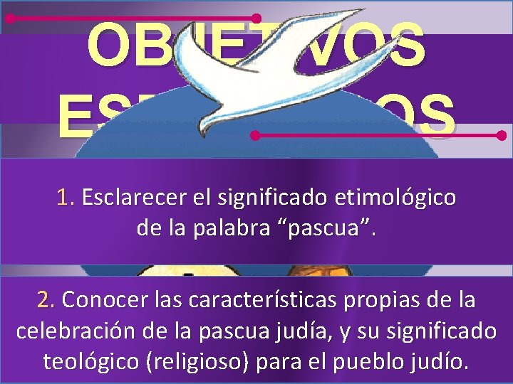 OBJETIVOS ESPECÍFICOS 1. Esclarecer el significado etimológico de la palabra “pascua”. 2. Conocer las