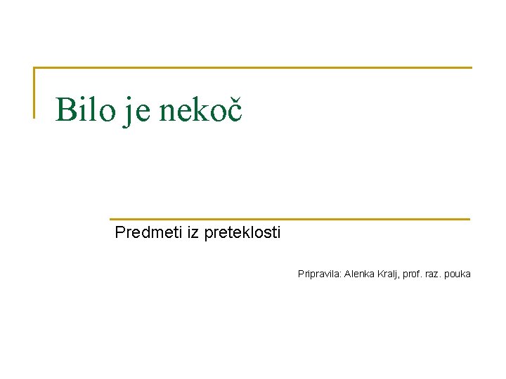 Bilo je nekoč Predmeti iz preteklosti Pripravila: Alenka Kralj, prof. raz. pouka 