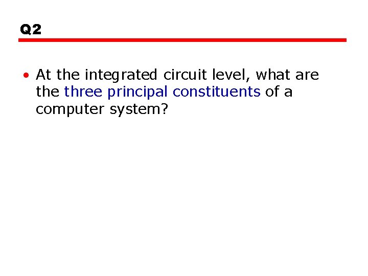Q 2 • At the integrated circuit level, what are three principal constituents of