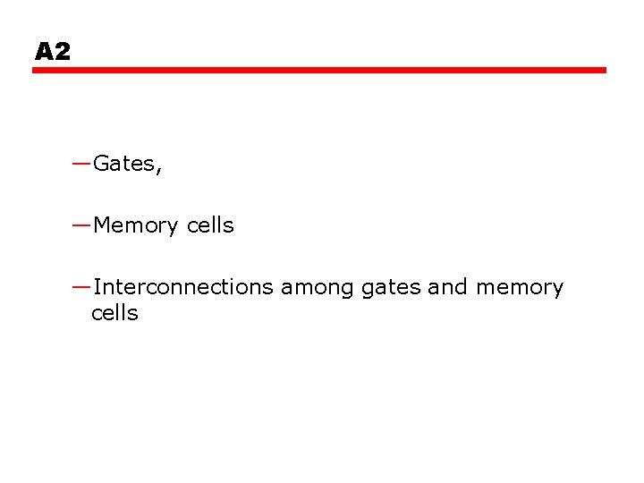 A 2 —Gates, —Memory cells —Interconnections among gates and memory cells 