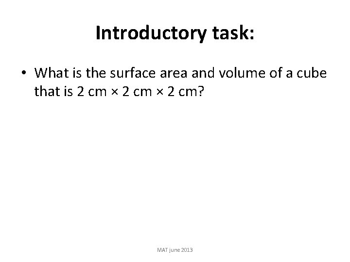 Introductory task: • What is the surface area and volume of a cube that