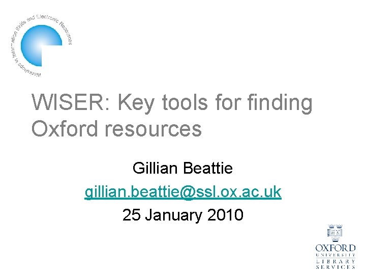 WISER: Key tools for finding Oxford resources Gillian Beattie gillian. beattie@ssl. ox. ac. uk