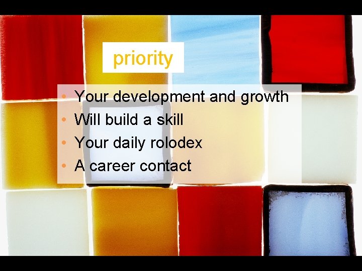 priority • • Your development and growth Will build a skill Your daily rolodex priority • • Your development and growth Will build a skill Your daily rolodex