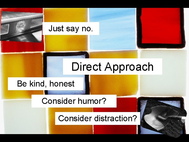 Just say no. Direct Approach Be kind, honest Consider humor? Consider distraction? Just say no. Direct Approach Be kind, honest Consider humor? Consider distraction?