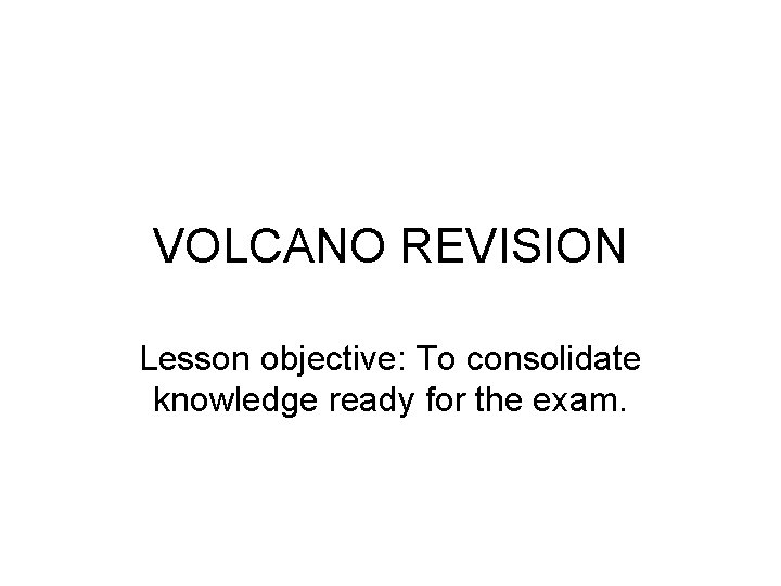 VOLCANO REVISION Lesson objective: To consolidate knowledge ready for the exam. 