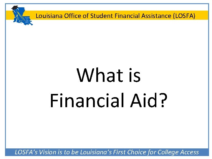 Louisiana Office of Student Financial Assistance (LOSFA) What is Financial Aid? LOSFA’s Vision is