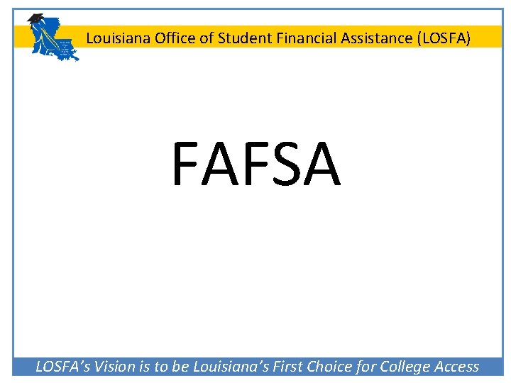 Louisiana Office of Student Financial Assistance (LOSFA) FAFSA LOSFA’s Vision is to be Louisiana’s