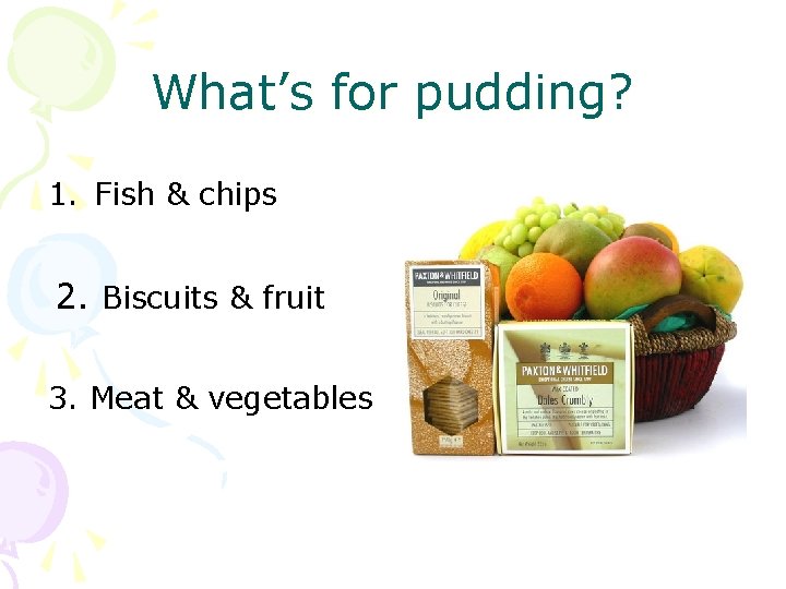 What’s for pudding? 1. Fish & chips 2. Biscuits & fruit 3. Meat &