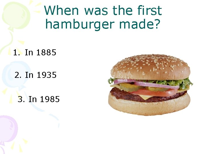 When was the first hamburger made? 1. In 1885 2. In 1935 3. In