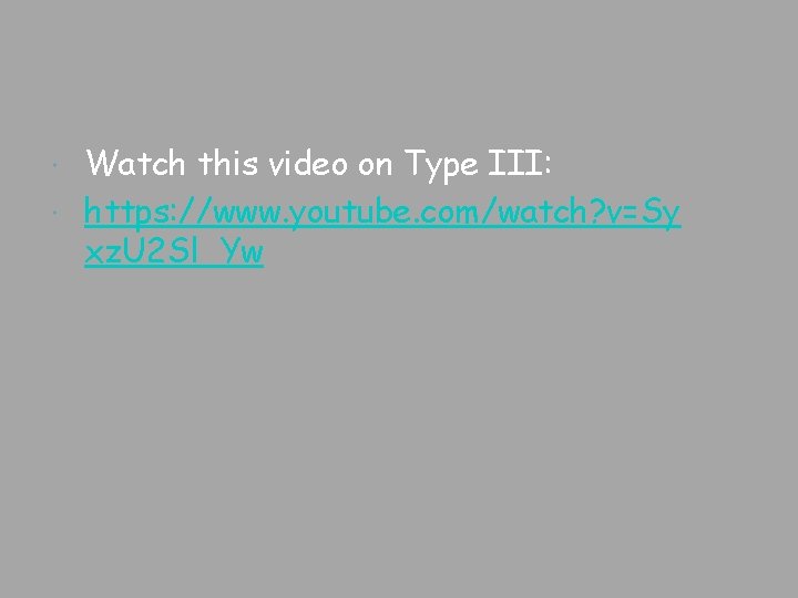 Watch this video on Type III: https: //www. youtube. com/watch? v=Sy xz. U 2