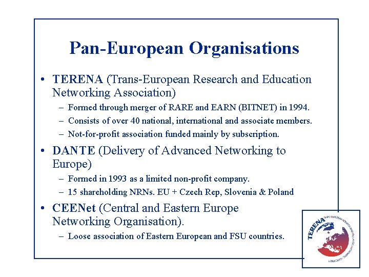 Pan-European Organisations • TERENA (Trans-European Research and Education Networking Association) – Formed through merger