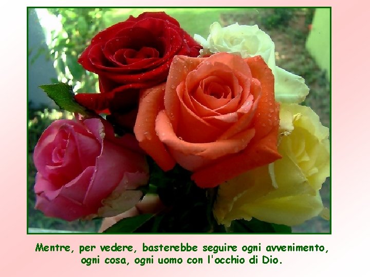 Mentre, per vedere, basterebbe seguire ogni avvenimento, ogni cosa, ogni uomo con l'occhio di Mentre, per vedere, basterebbe seguire ogni avvenimento, ogni cosa, ogni uomo con l'occhio di