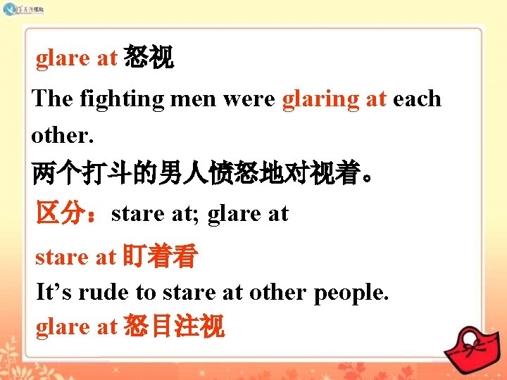 glare at 怒视 The fighting men were glaring at each other. 两个打斗的男人愤怒地对视着。 区分：stare at;