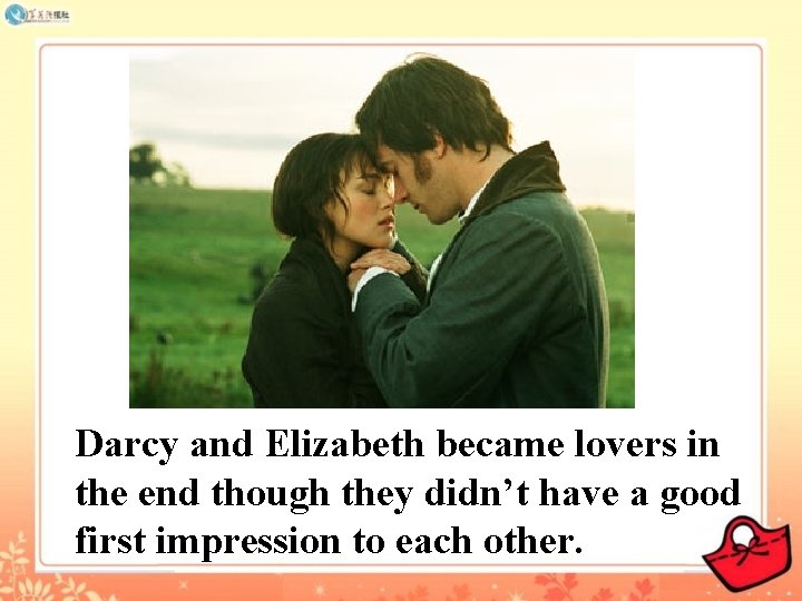 Darcy and Elizabeth became lovers in the end though they didn’t have a good