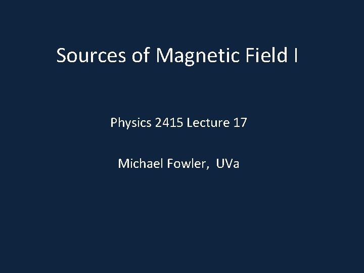 Sources of Magnetic Field I Physics 2415 Lecture 17 Michael Fowler, UVa 