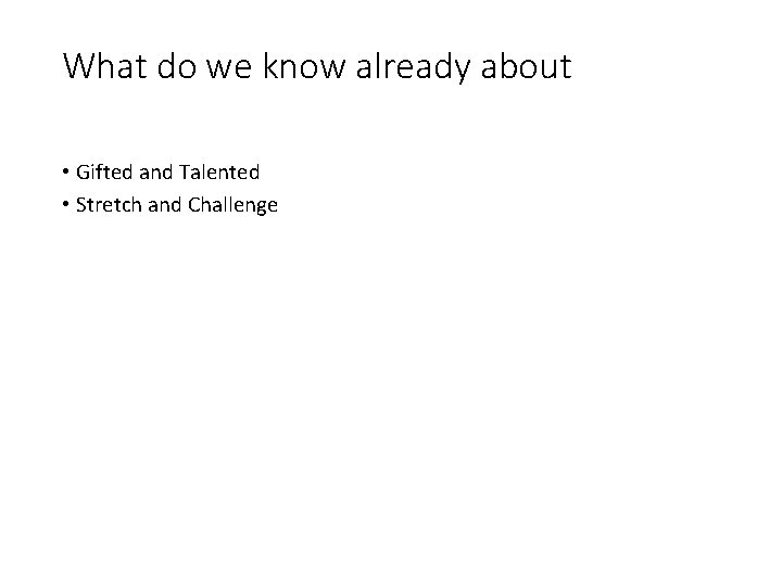 What do we know already about • Gifted and Talented • Stretch and Challenge