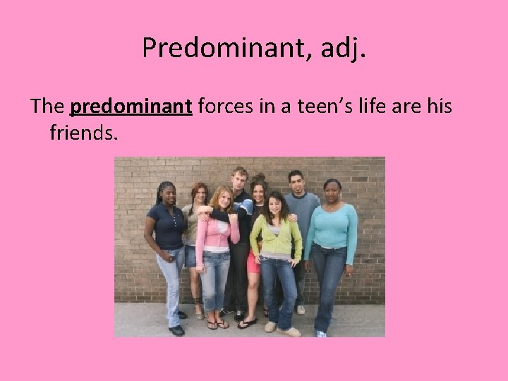 Predominant, adj. The predominant forces in a teen’s life are his friends. 