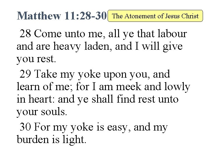 Matthew 11: 28 -30 The Atonement of Jesus Christ 28 Come unto me, all