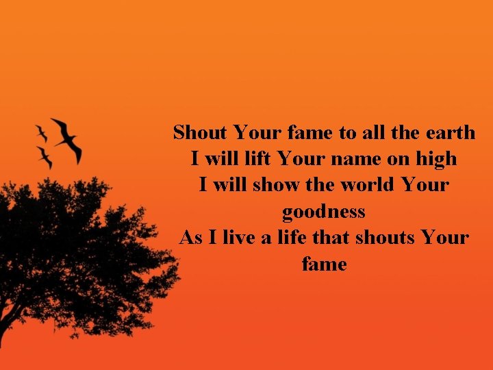 Shout Your fame to all the earth I will lift Your name on high