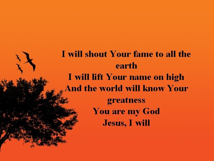 I will shout Your fame to all the earth I will lift Your name