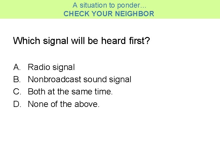 A situation to ponder… CHECK YOUR NEIGHBOR Which signal will be heard first? A.