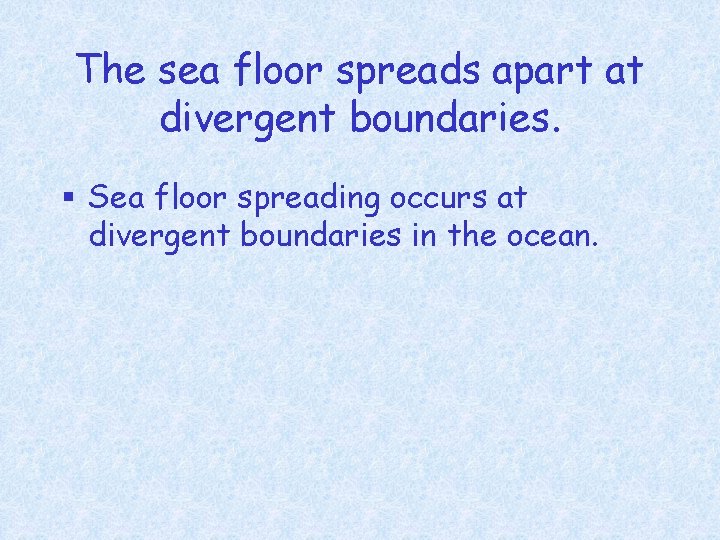The sea floor spreads apart at divergent boundaries. § Sea floor spreading occurs at