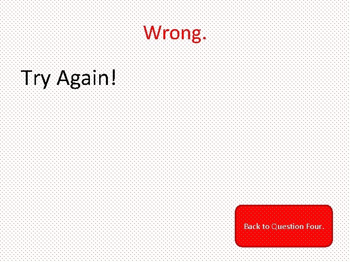 Wrong. Try Again! Back to Question Four. 