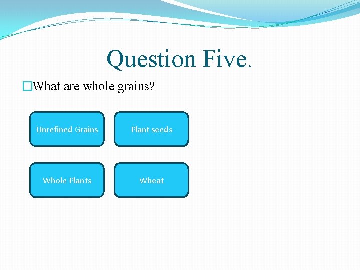 Question Five. �What are whole grains? Unrefined Grains Plant seeds Whole Plants Wheat 