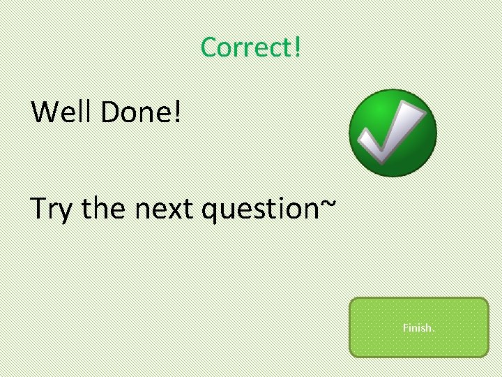 Correct! Well Done! Try the next question~ Finish. 