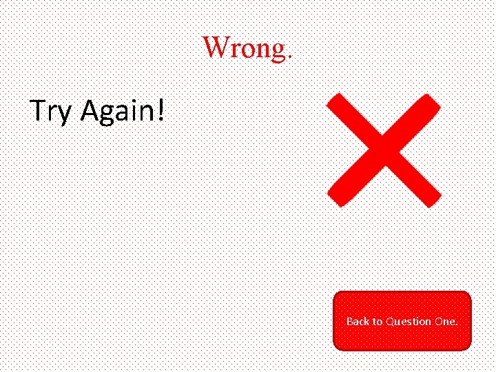 Wrong. Try Again! Back to Question One. 