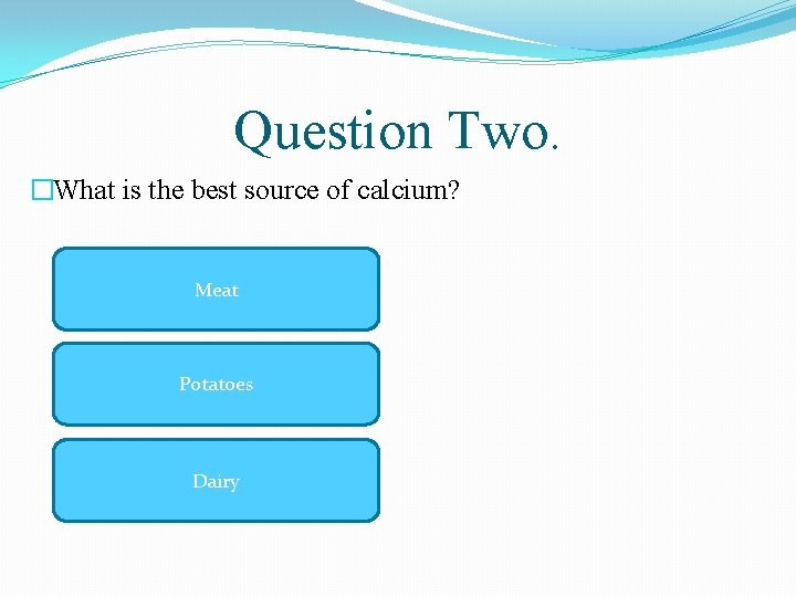 Question Two. �What is the best source of calcium? Meat Potatoes Dairy 