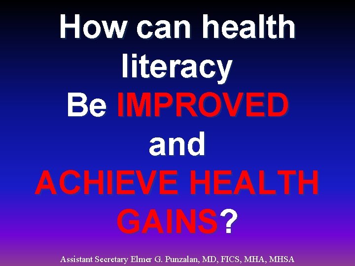 How can health literacy Be IMPROVED and ACHIEVE HEALTH GAINS? Assistant Secretary Elmer G.