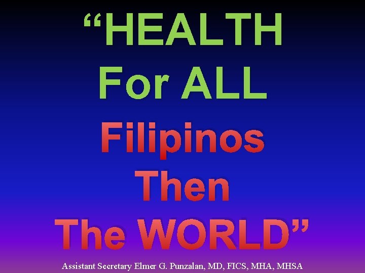 “HEALTH For ALL Filipinos Then The WORLD” Assistant Secretary Elmer G. Punzalan, MD, FICS,