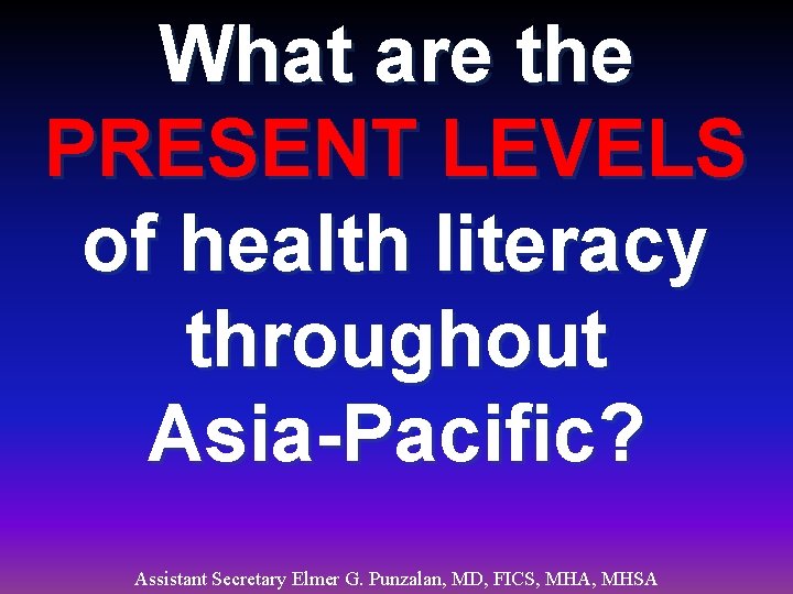 What are the PRESENT LEVELS of health literacy throughout Asia-Pacific? Assistant Secretary Elmer G.