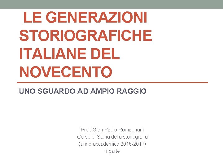 LE GENERAZIONI STORIOGRAFICHE ITALIANE DEL NOVECENTO UNO SGUARDO AD AMPIO RAGGIO Prof. Gian Paolo