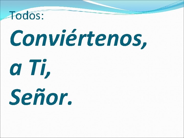 Todos: Conviértenos, a Ti, Señor. 