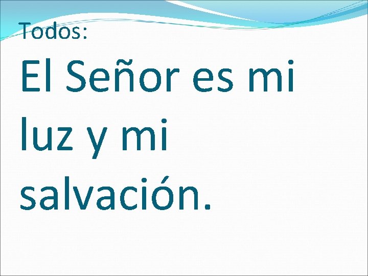 Todos: El Señor es mi luz y mi salvación. 