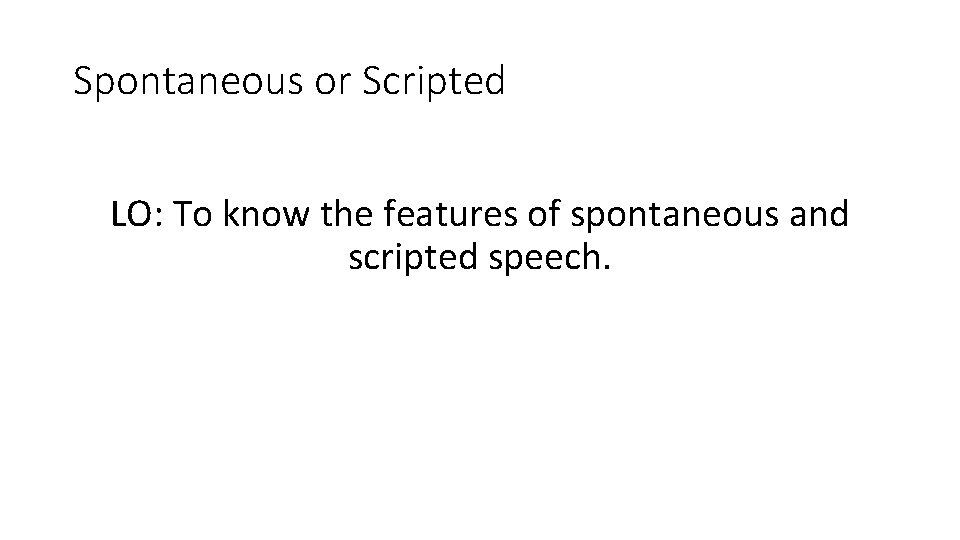 Spontaneous or Scripted LO: To know the features of spontaneous and scripted speech. Spontaneous or Scripted LO: To know the features of spontaneous and scripted speech.