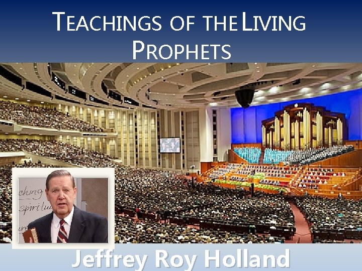 TEACHINGS OF THE LIVING PROPHETS Jeffrey Roy Holland 