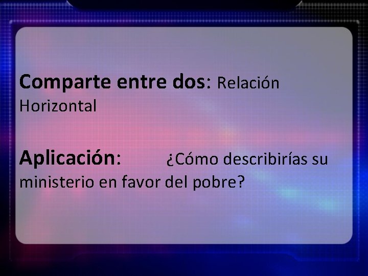 Comparte entre dos: Relación Horizontal Aplicación: ¿Cómo describirías su ministerio en favor del pobre?