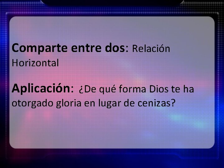 Comparte entre dos: Relación Horizontal Aplicación: ¿De qué forma Dios te ha otorgado gloria
