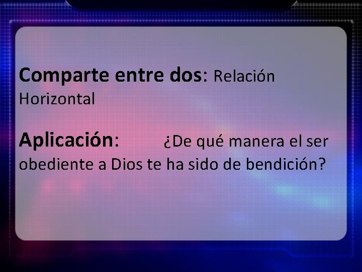 Comparte entre dos: Relación Horizontal Aplicación: ¿De qué manera el ser obediente a Dios